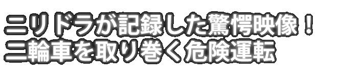 ニリドラが記録した驚愕映像！二輪車を取り巻く危険運転